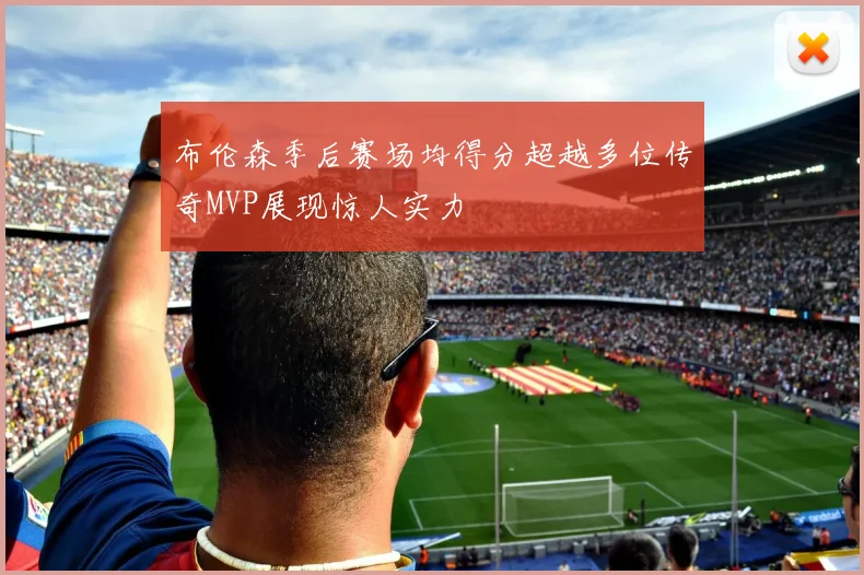 布伦森季后赛场均得分超越多位传奇MVP展现惊人实力