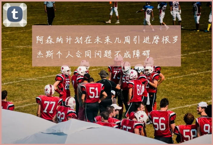 阿森纳计划在未来几周引进摩根罗杰斯个人合同问题不成障碍
