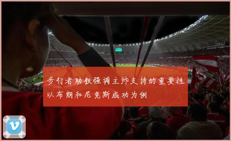 步行者助教强调主帅支持的重要性以布朗和尼克斯成功为例