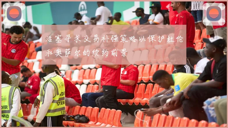 活塞寻求交易补强策略以保护杜伦和奥萨尔的续约前景