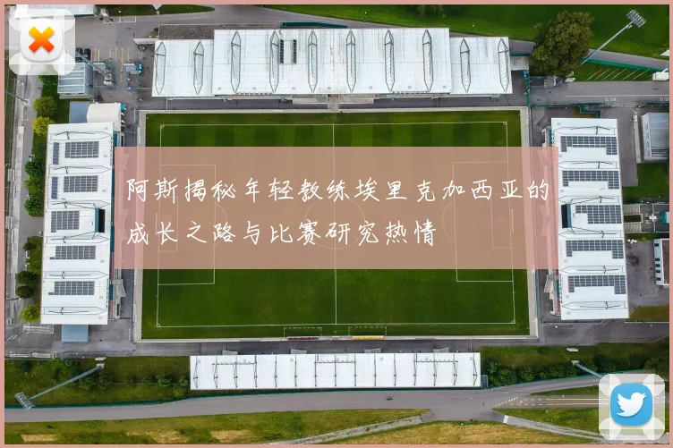 阿斯揭秘年轻教练埃里克加西亚的成长之路与比赛研究热情