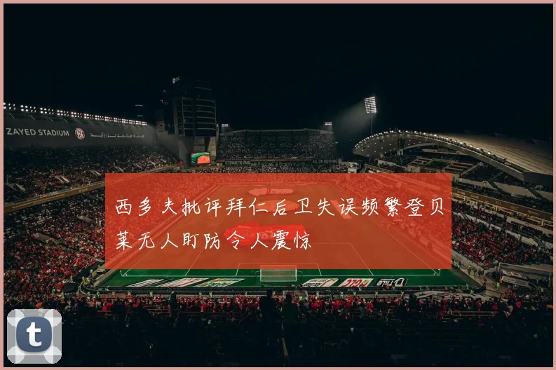 西多夫批评拜仁后卫失误频繁登贝莱无人盯防令人震惊