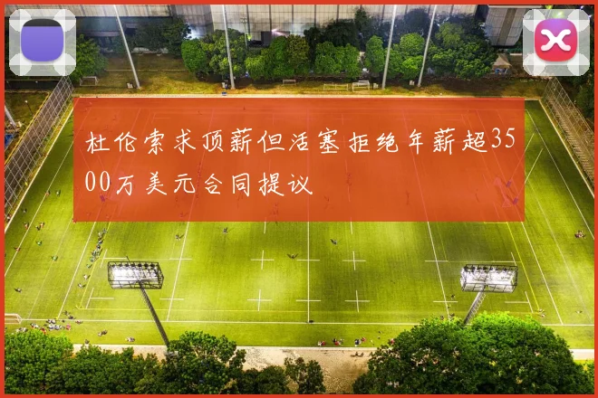 杜伦索求顶薪但活塞拒绝年薪超3500万美元合同提议