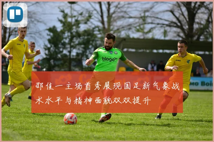 邵佳一主场首秀展现国足新气象战术水平与精神面貌双双提升