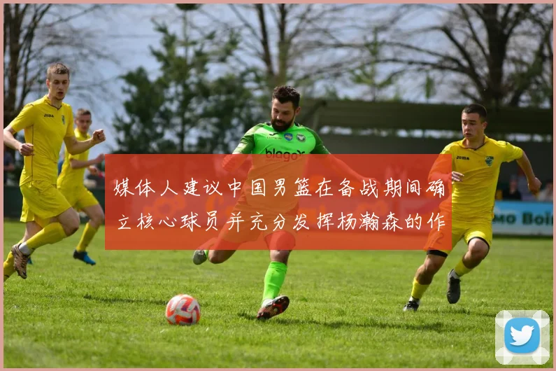 媒体人建议中国男篮在备战期间确立核心球员并充分发挥杨瀚森的作用