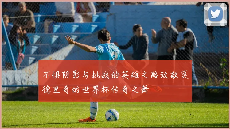 不惧阴影与挑战的英雄之路致敬莫德里奇的世界杯传奇之舞