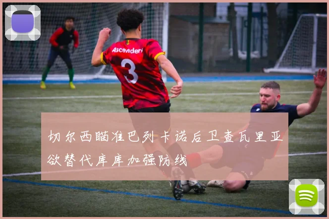 切尔西瞄准巴列卡诺后卫查瓦里亚欲替代库库加强防线