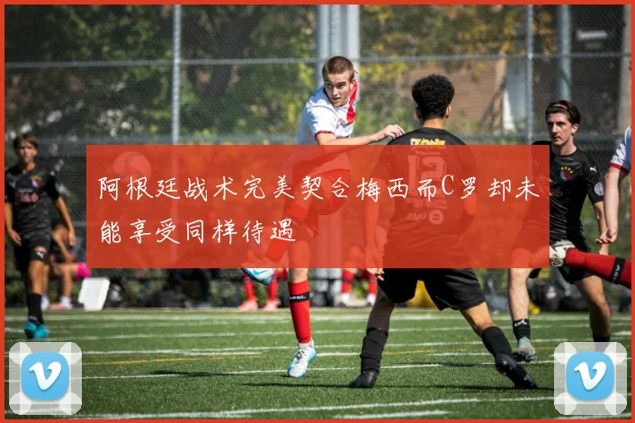 阿根廷战术完美契合梅西而C罗却未能享受同样待遇
