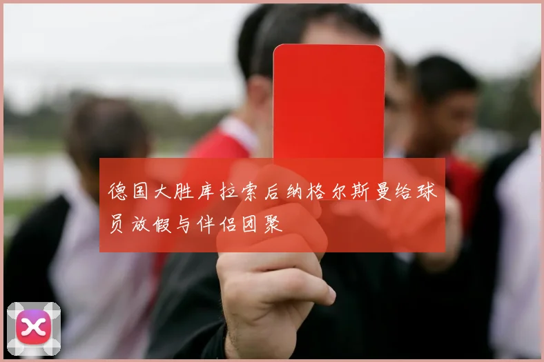 德国大胜库拉索后纳格尔斯曼给球员放假与伴侣团聚