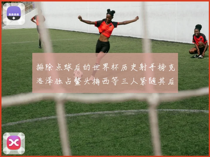 排除点球后的世界杯历史射手榜克洛泽独占鳌头梅西等三人紧随其后