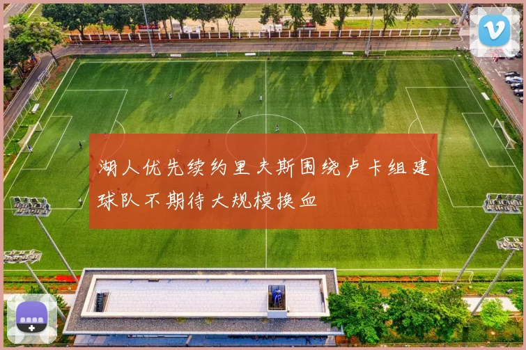 湖人优先续约里夫斯围绕卢卡组建球队不期待大规模换血
