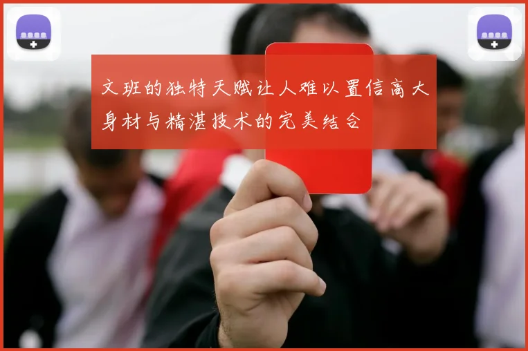 文班的独特天赋让人难以置信高大身材与精湛技术的完美结合