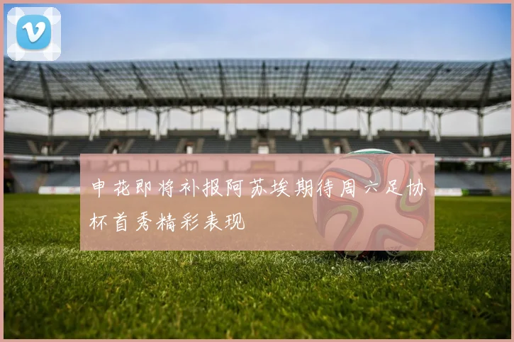 申花即将补报阿苏埃期待周六足协杯首秀精彩表现