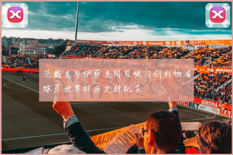 范戴克与伊萨克同日破门创利物浦球员世界杯历史新纪录