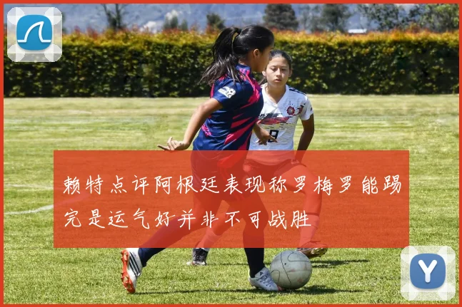 赖特点评阿根廷表现称罗梅罗能踢完是运气好并非不可战胜