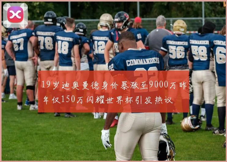 19岁迪奥曼德身价暴涨至9000万昨年仅150万闪耀世界杯引发热议